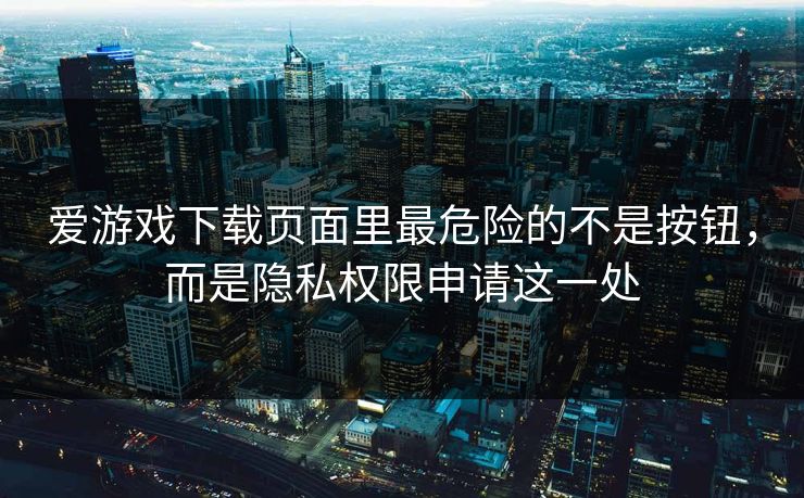 爱游戏下载页面里最危险的不是按钮,而是隐私权限申请这一处 爱游戏下载页面里最危险的不是按钮,而是隐私权限申请这一处