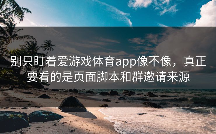 别只盯着爱游戏体育app像不像,真正要看的是页面脚本和群邀请来源 别只盯着爱游戏体育app像不像,真正要看的是页面脚本和群邀请来源