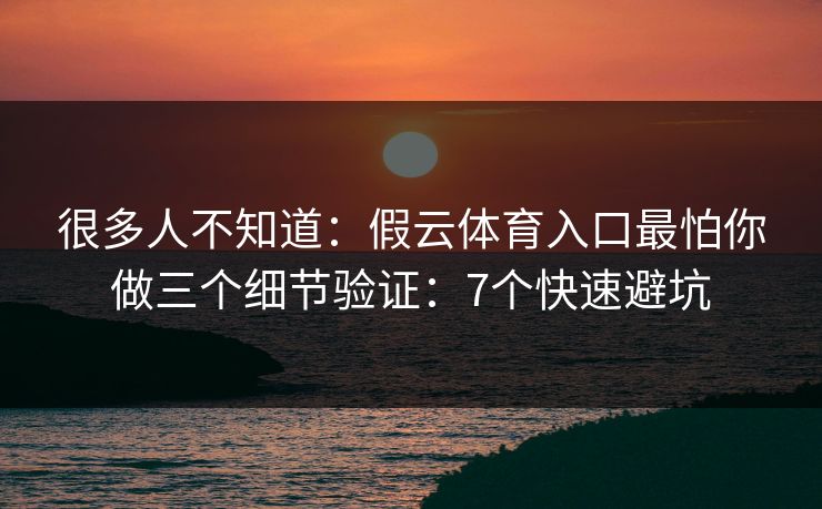 很多人不知道：假云体育入口最怕你做三个细节验证：7个快速避坑