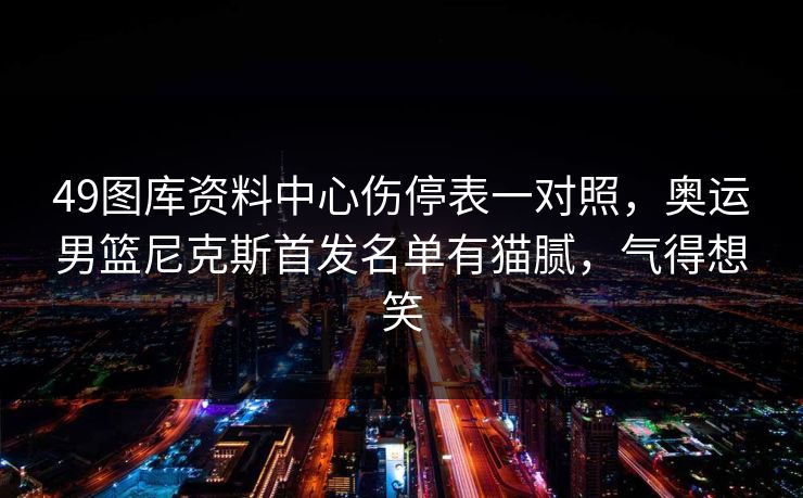 49图库资料中心伤停表一对照，奥运男篮尼克斯首发名单有猫腻，气得想笑