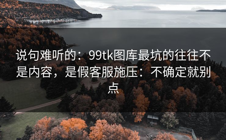 说句难听的:99tk图库最坑的往往不是内容,是假客服施压:不确定就别点 说句难听的:99tk图库最坑的往往不是内容,是假客服施压:不确定就别点