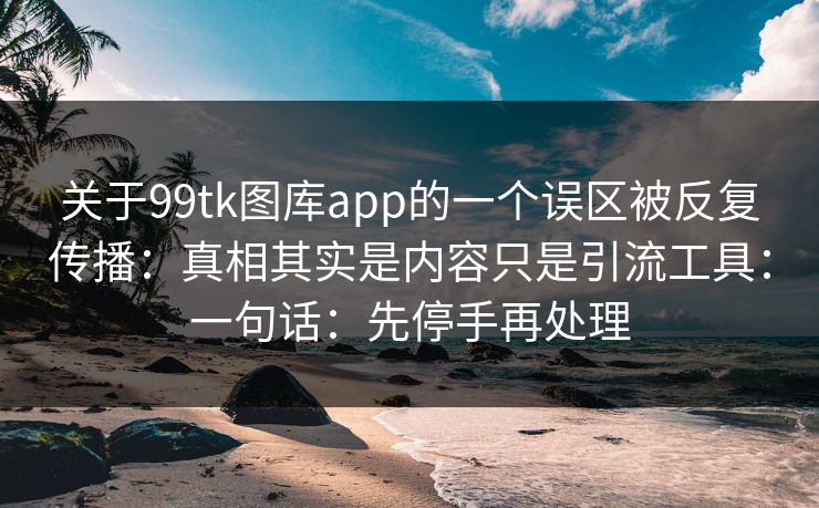 关于99tk图库app的一个误区被反复传播:真相其实是内容只是引流工具:一句话:先停手再处理 关于99tk图库app的一个误区被反复传播:真相其实是内容只是引流工具:一句话:先停手再处理