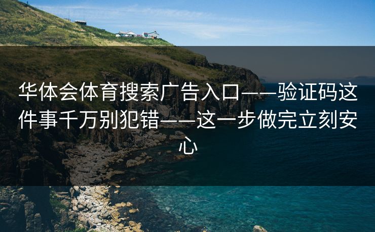 华体会体育搜索广告入口——验证码这件事千万别犯错——这一步做完立刻安心