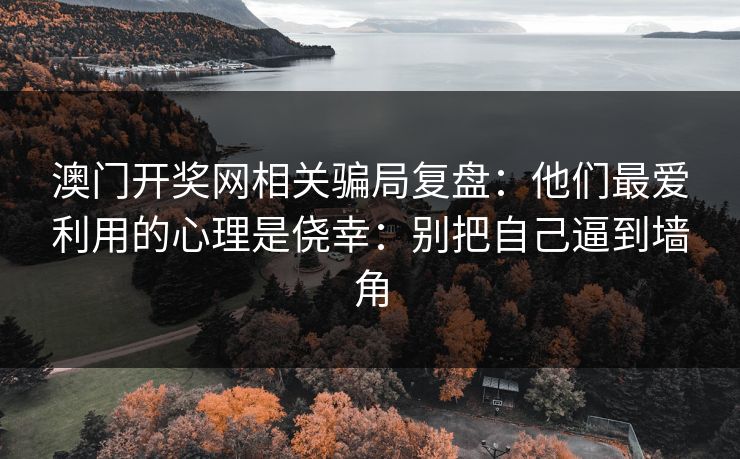 澳门开奖网相关骗局复盘:他们最爱利用的心理是侥幸:别把自己逼到墙角 澳门开奖网相关骗局复盘:他们最爱利用的心理是侥幸:别把自己逼到墙角