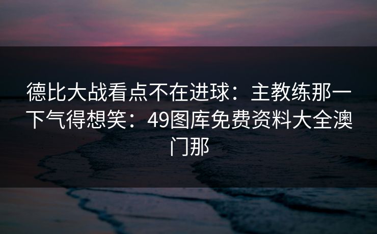 德比大战看点不在进球:主教练那一下气得想笑:49图库免费资料大全澳门那 德比大战看点不在进球:主教练那一下气得想笑:49图库免费资料大全澳门那