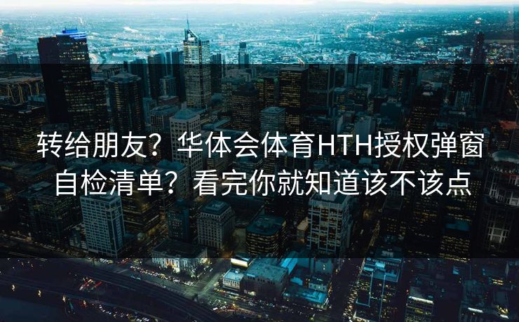 转给朋友？华体会体育HTH授权弹窗自检清单？看完你就知道该不该点
