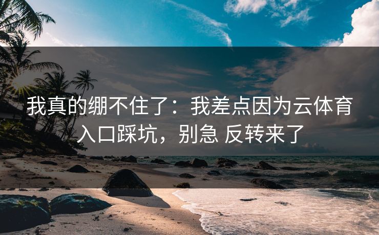 我真的绷不住了:我差点因为云体育入口踩坑,别急 反转来了 我真的绷不住了:我差点因为云体育入口踩坑,别急 反转来了