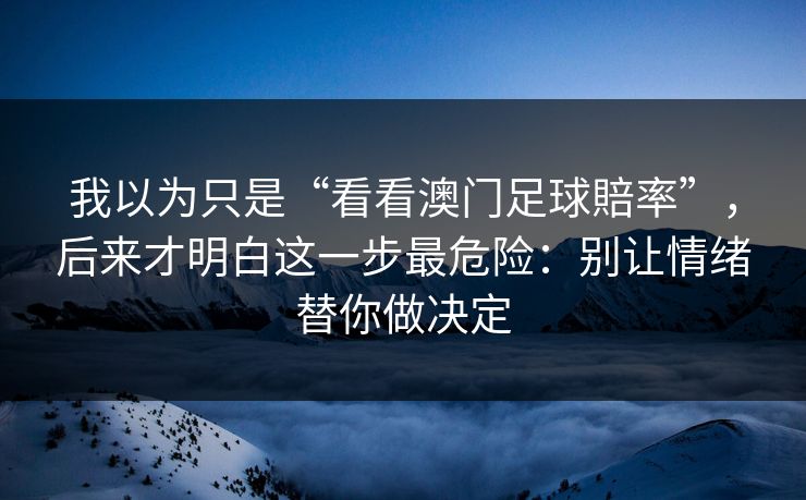 我以为只是“看看澳门足球賠率”，后来才明白这一步最危险：别让情绪替你做决定
