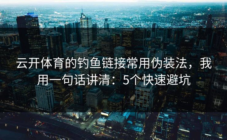 云开体育的钓鱼链接常用伪装法,我用一句话讲清:5个快速避坑 云开体育的钓鱼链接常用伪装法,我用一句话讲清:5个快速避坑