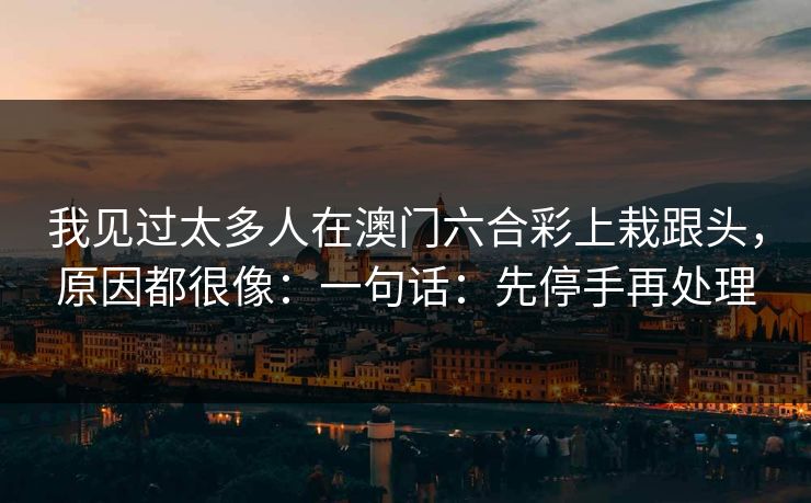我见过太多人在澳门六合彩上栽跟头,原因都很像:一句话:先停手再处理 我见过太多人在澳门六合彩上栽跟头,原因都很像:一句话:先停手再处理
