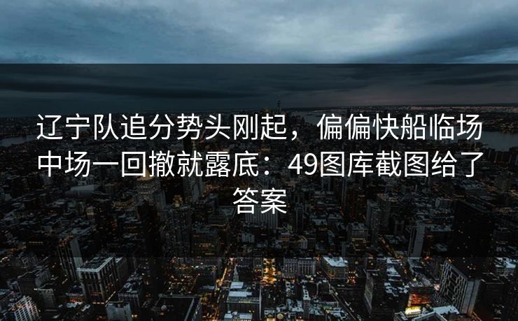辽宁队追分势头刚起，偏偏快船临场中场一回撤就露底：49图库截图给了答案