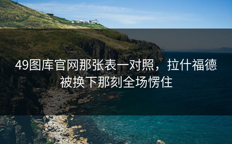49图库官网那张表一对照,拉什福德被换下那刻全场愣住 49图库官网那张表一对照,拉什福德被换下那刻全场愣住