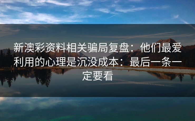 新澳彩资料相关骗局复盘：他们最爱利用的心理是沉没成本：最后一条一定要看