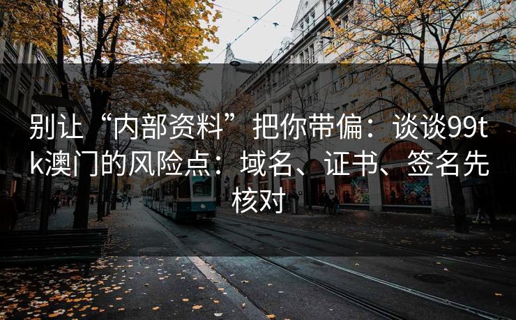 别让“内部资料”把你带偏:谈谈99tk澳门的风险点:域名、证书、签名先核对 别让“内部资料”把你带偏:谈谈99tk澳门的风险点:域名、证书、签名先核对