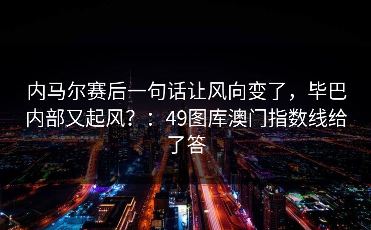内马尔赛后一句话让风向变了,毕巴内部又起风?:49图库澳门指数线给了答 内马尔赛后一句话让风向变了,毕巴内部又起风?:49图库澳门指数线给了答