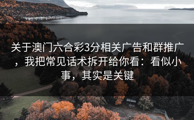 关于澳门六合彩3分相关广告和群推广，我把常见话术拆开给你看：看似小事，其实是关键