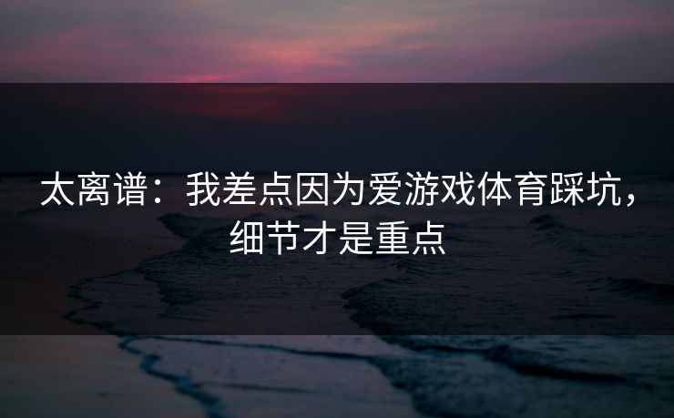 太离谱:我差点因为爱游戏体育踩坑,细节才是重点 太离谱:我差点因为爱游戏体育踩坑,细节才是重点