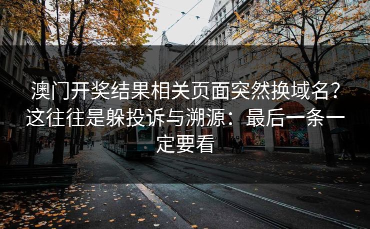 澳门开奖结果相关页面突然换域名？这往往是躲投诉与溯源：最后一条一定要看