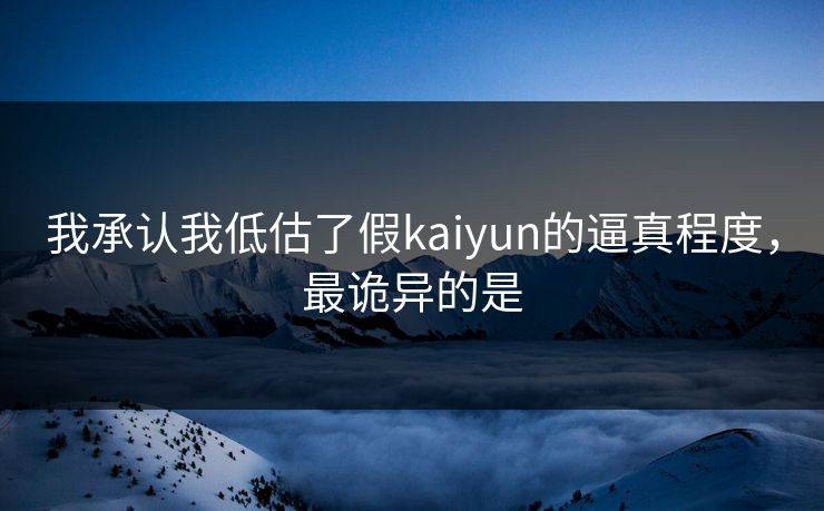我承认我低估了假kaiyun的逼真程度,最诡异的是 我承认我低估了假kaiyun的逼真程度,最诡异的是