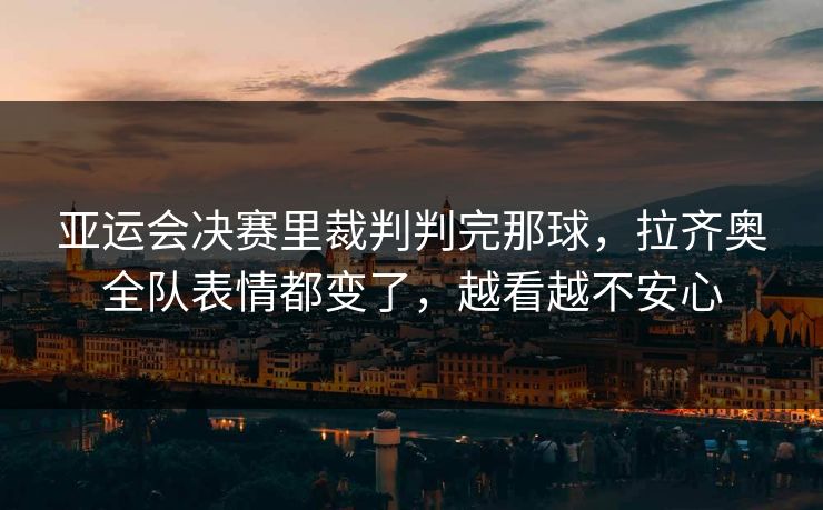 亚运会决赛里裁判判完那球，拉齐奥全队表情都变了，越看越不安心