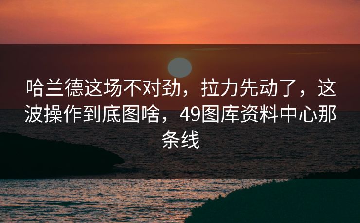 哈兰德这场不对劲,拉力先动了,这波操作到底图啥,49图库资料中心那条线 哈兰德这场不对劲,拉力先动了,这波操作到底图啥,49图库资料中心那条线