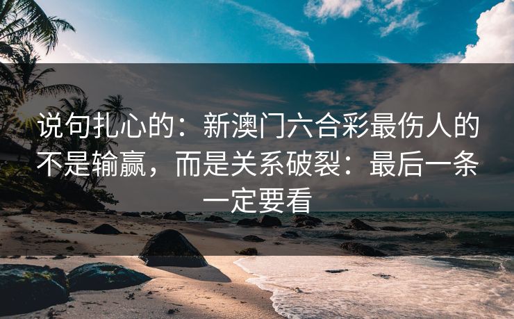 说句扎心的:新澳门六合彩最伤人的不是输赢,而是关系破裂:最后一条一定要看 说句扎心的:新澳门六合彩最伤人的不是输赢,而是关系破裂:最后一条一定要看