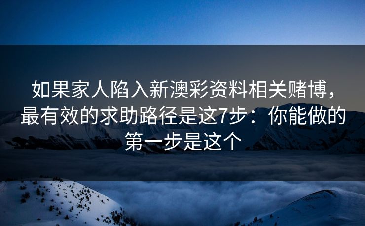如果家人陷入新澳彩资料相关赌博,最有效的求助路径是这7步:你能做的第一步是这个 如果家人陷入新澳彩资料相关赌博,最有效的求助路径是这7步:你能做的第一步是这个
