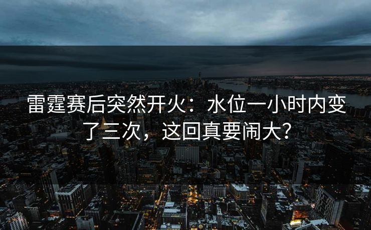 雷霆赛后突然开火:水位一小时内变了三次,这回真要闹大? 雷霆赛后突然开火:水位一小时内变了三次,这回真要闹大?