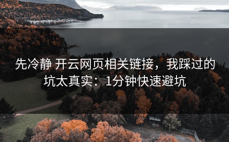 先冷静 开云网页相关链接,我踩过的坑太真实:1分钟快速避坑 先冷静 开云网页相关链接,我踩过的坑太真实:1分钟快速避坑