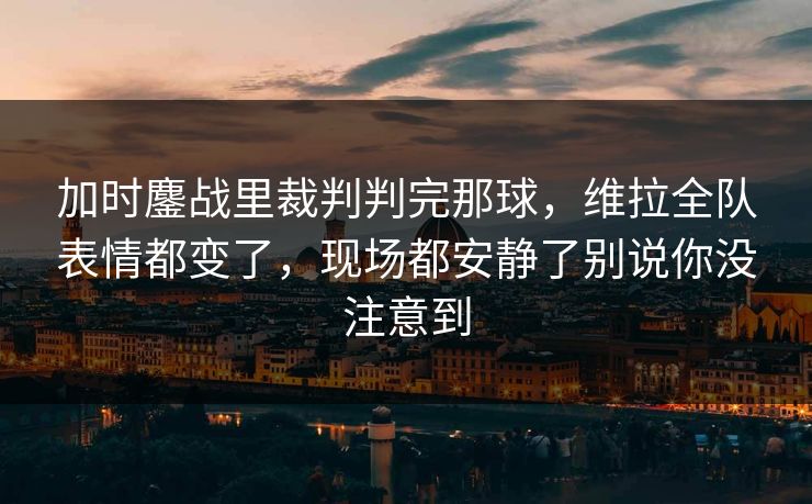 加时鏖战里裁判判完那球，维拉全队表情都变了，现场都安静了别说你没注意到