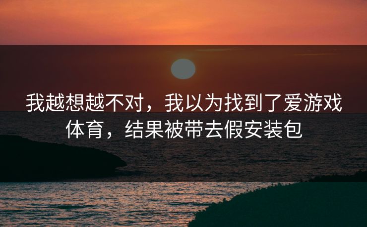 我越想越不对,我以为找到了爱游戏体育,结果被带去假安装包 我越想越不对,我以为找到了爱游戏体育,结果被带去假安装包
