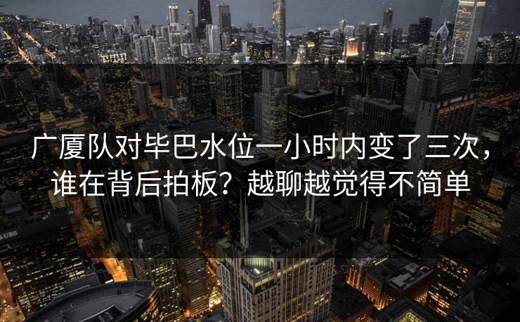 广厦队对毕巴水位一小时内变了三次，谁在背后拍板？越聊越觉得不简单
