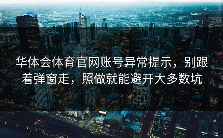 华体会体育官网账号异常提示，别跟着弹窗走，照做就能避开大多数坑