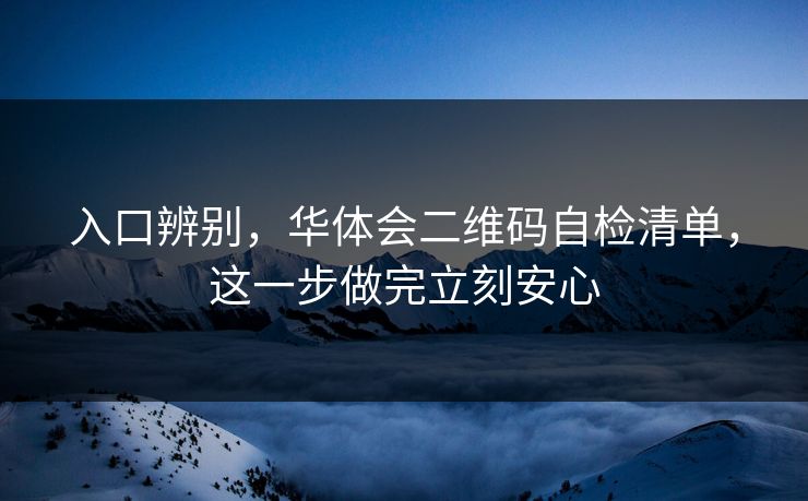 入口辨别，华体会二维码自检清单，这一步做完立刻安心