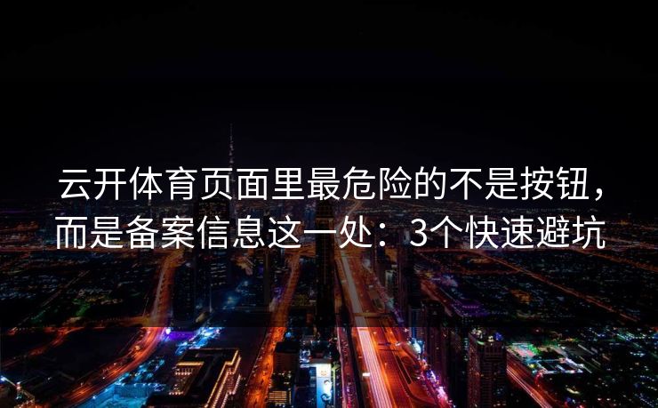 云开体育页面里最危险的不是按钮,而是备案信息这一处:3个快速避坑 云开体育页面里最危险的不是按钮,而是备案信息这一处:3个快速避坑
