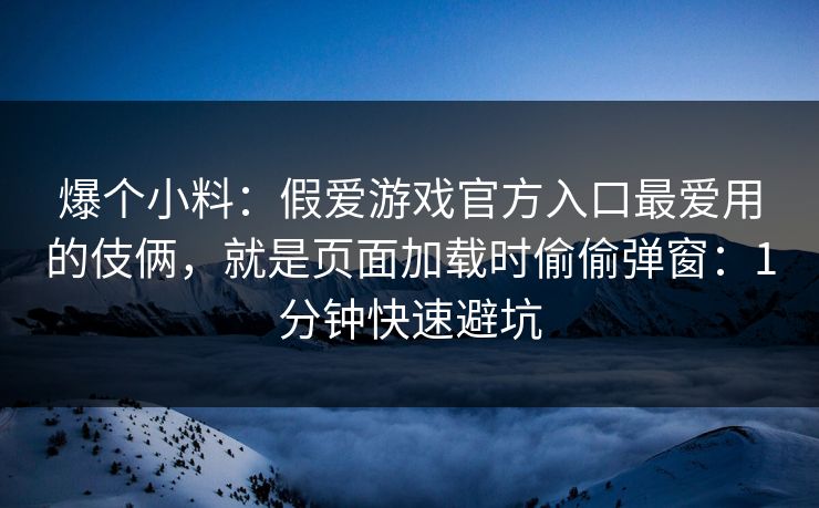 爆个小料:假爱游戏官方入口最爱用的伎俩,就是页面加载时偷偷弹窗:1分钟快速避坑 爆个小料:假爱游戏官方入口最爱用的伎俩,就是页面加载时偷偷弹窗:1分钟快速避坑