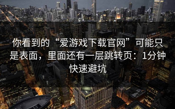 你看到的“爱游戏下载官网”可能只是表面,里面还有一层跳转页:1分钟快速避坑 你看到的“爱游戏下载官网”可能只是表面,里面还有一层跳转页:1分钟快速避坑