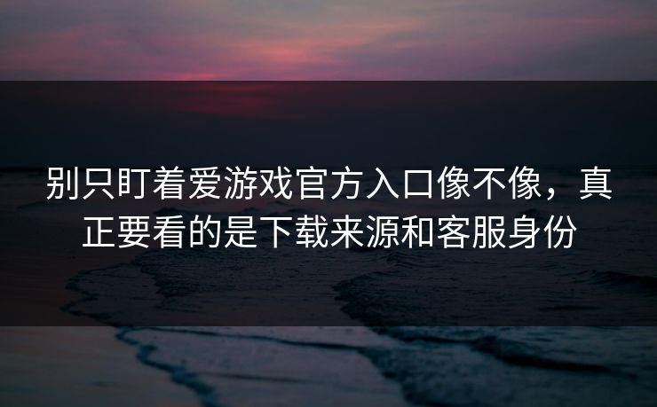 别只盯着爱游戏官方入口像不像,真正要看的是下载来源和客服身份 别只盯着爱游戏官方入口像不像,真正要看的是下载来源和客服身份