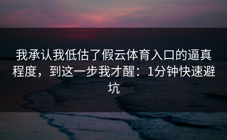 我承认我低估了假云体育入口的逼真程度,到这一步我才醒:1分钟快速避坑 我承认我低估了假云体育入口的逼真程度,到这一步我才醒:1分钟快速避坑