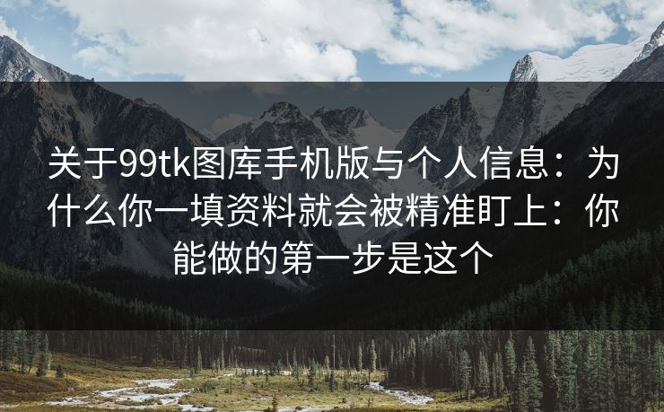 关于99tk图库手机版与个人信息:为什么你一填资料就会被精准盯上:你能做的第一步是这个 关于99tk图库手机版与个人信息:为什么你一填资料就会被精准盯上:你能做的第一步是这个