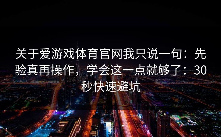 关于爱游戏体育官网我只说一句：先验真再操作，学会这一点就够了：30秒快速避坑