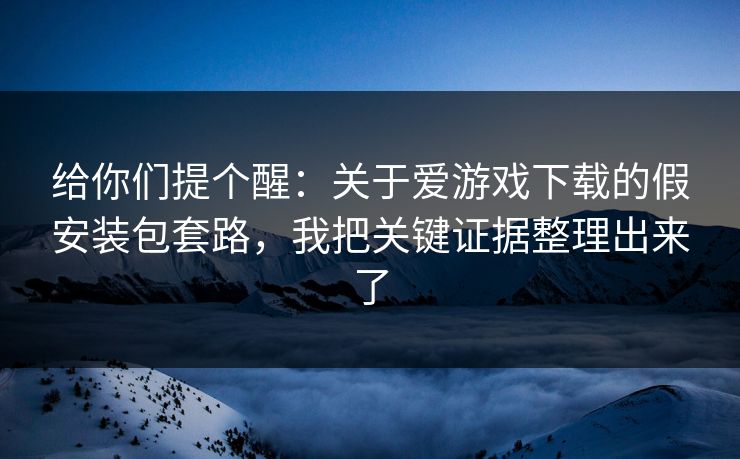 给你们提个醒:关于爱游戏下载的假安装包套路,我把关键证据整理出来了 给你们提个醒:关于爱游戏下载的假安装包套路,我把关键证据整理出来了