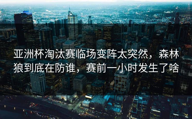 亚洲杯淘汰赛临场变阵太突然,森林狼到底在防谁,赛前一小时发生了啥 亚洲杯淘汰赛临场变阵太突然,森林狼到底在防谁,赛前一小时发生了啥