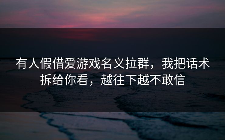 有人假借爱游戏名义拉群,我把话术拆给你看,越往下越不敢信 有人假借爱游戏名义拉群,我把话术拆给你看,越往下越不敢信