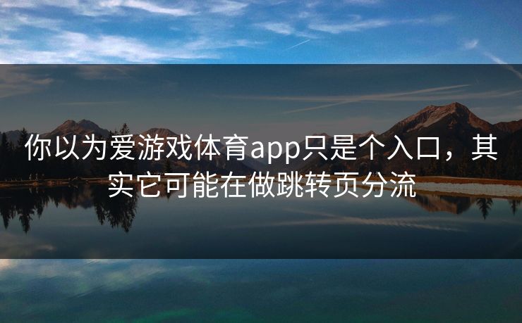 你以为爱游戏体育app只是个入口,其实它可能在做跳转页分流 你以为爱游戏体育app只是个入口,其实它可能在做跳转页分流