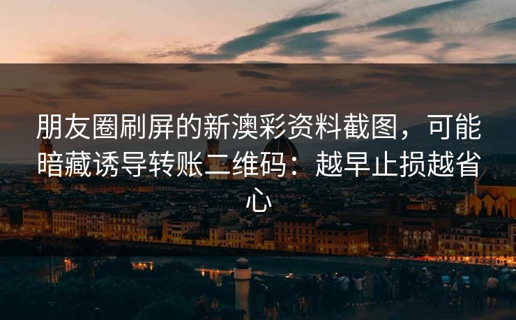 朋友圈刷屏的新澳彩资料截图,可能暗藏诱导转账二维码:越早止损越省心 朋友圈刷屏的新澳彩资料截图,可能暗藏诱导转账二维码:越早止损越省心