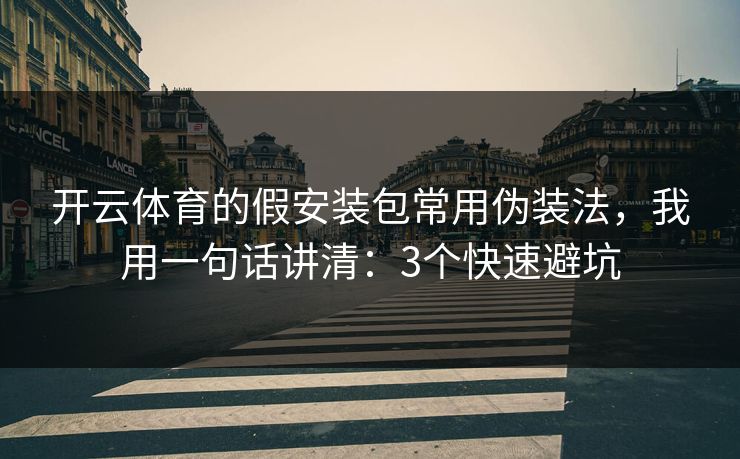 开云体育的假安装包常用伪装法，我用一句话讲清：3个快速避坑