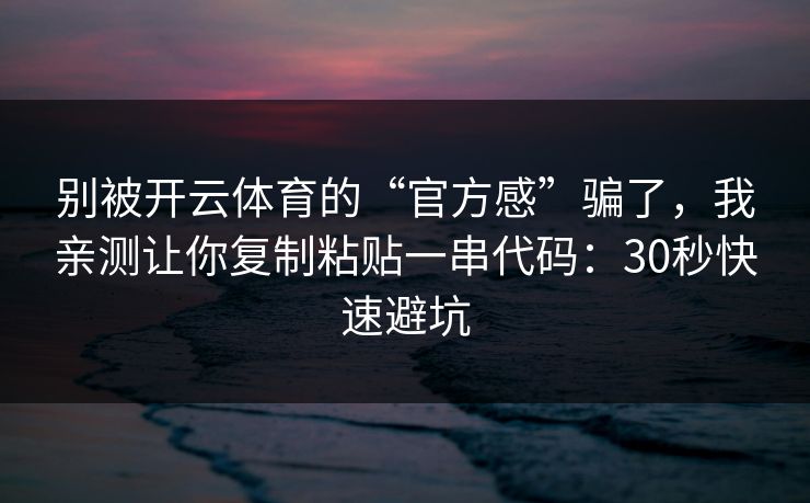 别被开云体育的“官方感”骗了，我亲测让你复制粘贴一串代码：30秒快速避坑