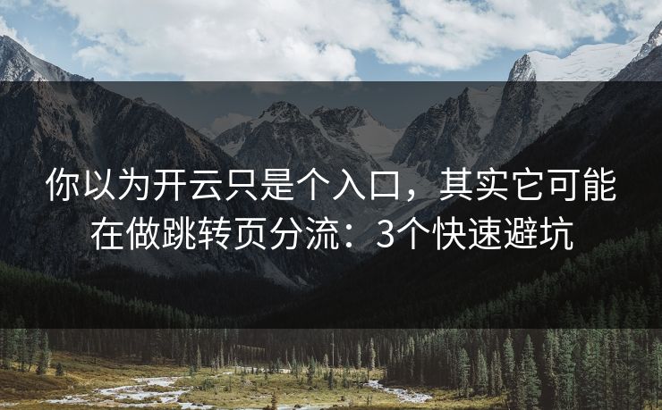 你以为开云只是个入口，其实它可能在做跳转页分流：3个快速避坑