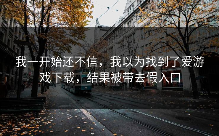 我一开始还不信,我以为找到了爱游戏下载,结果被带去假入口 我一开始还不信,我以为找到了爱游戏下载,结果被带去假入口